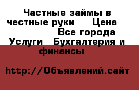 Частные займы в честные руки!  › Цена ­ 2 000 000 - Все города Услуги » Бухгалтерия и финансы   